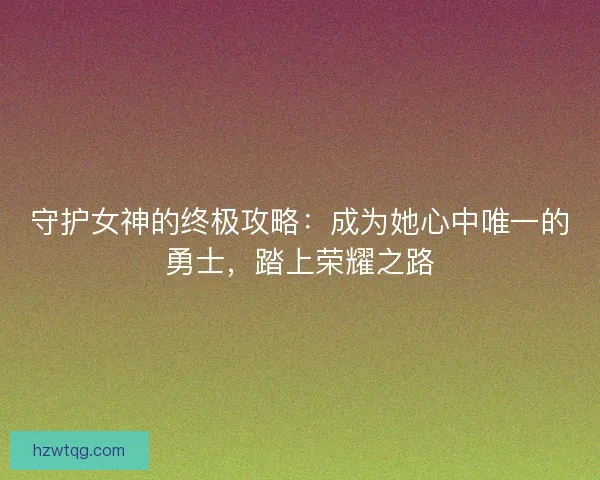 守护女神的终极攻略：成为她心中唯一的勇士，踏上荣耀之路